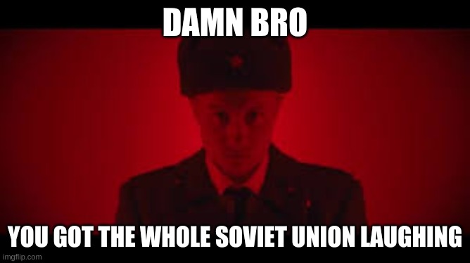 Soviet March | DAMN BRO YOU GOT THE WHOLE SOVIET UNION LAUGHING | image tagged in soviet march | made w/ Imgflip meme maker