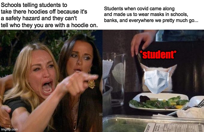 Ahhh yess~ This is the truth...... |  Schools telling students to take there hoodies off because it's a safety hazard and they can't tell who they you are with a hoodie on. Students when covid came along and made us to wear masks in schools, banks, and everywhere we pretty much go... *student* | image tagged in memes,woman yelling at cat,school meme,old school,r/whoooosh | made w/ Imgflip meme maker