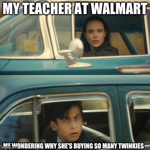 to this day nobody knows... | MY TEACHER AT WALMART; ME WONDERING WHY SHE'S BUYING SO MANY TWINKIES | image tagged in drive past each other | made w/ Imgflip meme maker