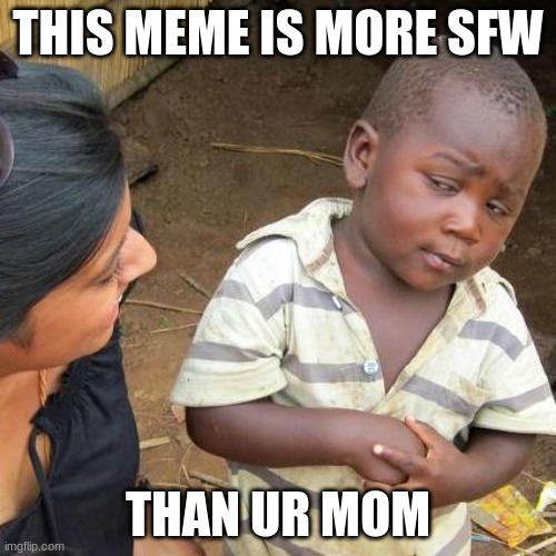 Third World Skeptical Kid | THIS MEME IS MORE SFW; THAN UR MOM | image tagged in memes,third world skeptical kid | made w/ Imgflip meme maker