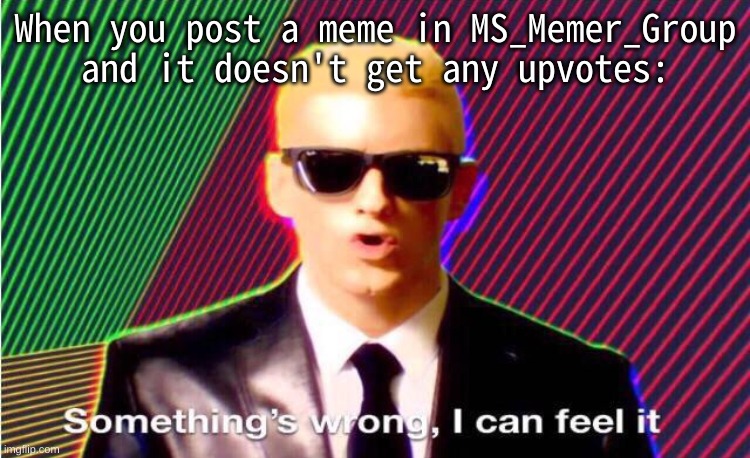 Something’s wrong | When you post a meme in MS_Memer_Group and it doesn't get any upvotes: | image tagged in something s wrong | made w/ Imgflip meme maker