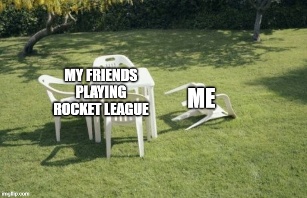 im trash lol | ME; MY FRIENDS PLAYING ROCKET LEAGUE | image tagged in memes,we will rebuild | made w/ Imgflip meme maker
