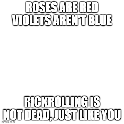 Blank Transparent Square Meme | ROSES ARE RED VIOLETS AREN'T BLUE; RICKROLLING IS NOT DEAD, JUST LIKE YOU | image tagged in memes,blank transparent square | made w/ Imgflip meme maker