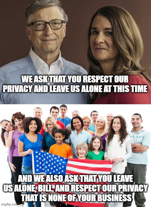Mind Your Business, Bill |  WE ASK THAT YOU RESPECT OUR PRIVACY AND LEAVE US ALONE AT THIS TIME; AND WE ALSO ASK THAT YOU LEAVE US ALONE, BILL, AND RESPECT OUR PRIVACY
 THAT IS NONE OF YOUR BUSINESS | image tagged in bill gates,divorce,melinda,covid,vaccine,doctor | made w/ Imgflip meme maker