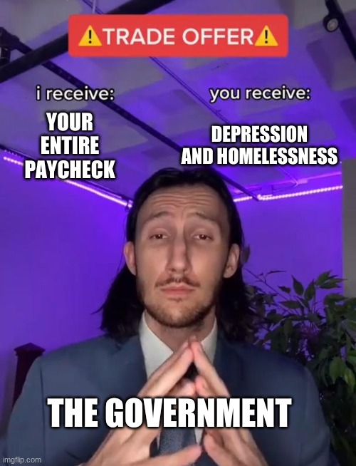 i just wanted to sleep | YOUR ENTIRE PAYCHECK; DEPRESSION AND HOMELESSNESS; THE GOVERNMENT | image tagged in trade offer | made w/ Imgflip meme maker