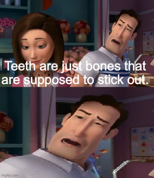 Hi | Teeth are just bones that are supposed to stick out. | image tagged in i'm helping him sue the human | made w/ Imgflip meme maker