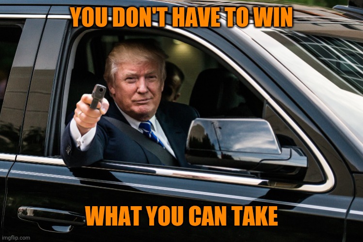 trump gun | YOU DON'T HAVE TO WIN WHAT YOU CAN TAKE | image tagged in trump gun | made w/ Imgflip meme maker