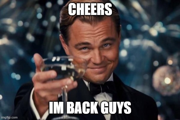 I'm Back Everyone! | CHEERS; IM BACK GUYS | image tagged in memes,leonardo dicaprio cheers,drageye | made w/ Imgflip meme maker