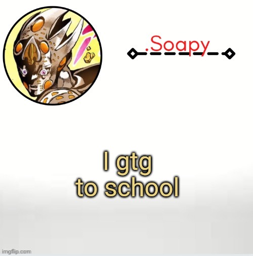 Soap ger temp | I gtg to school | image tagged in soap ger temp | made w/ Imgflip meme maker