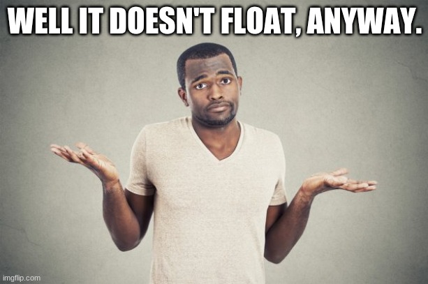 WELL IT DOESN'T FLOAT, ANYWAY. | made w/ Imgflip meme maker