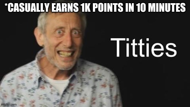Micheal Rosen titties | *CASUALLY EARNS 1K POINTS IN 10 MINUTES | image tagged in micheal rosen no context | made w/ Imgflip meme maker