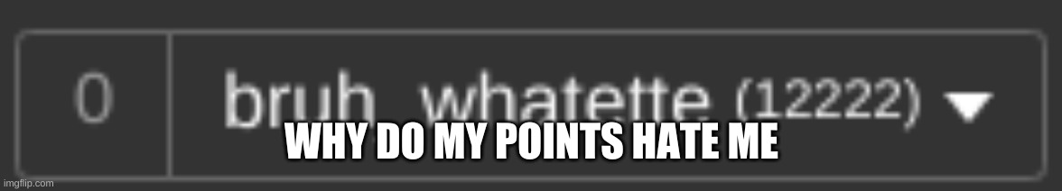 WHY DO MY POINTS HATE ME | made w/ Imgflip meme maker