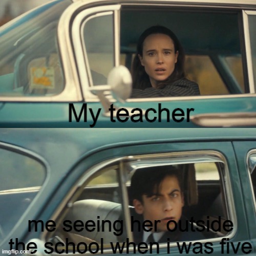 ong | My teacher; me seeing her outside the school when i was five | image tagged in vanya and number 5 umbrella academy car meme | made w/ Imgflip meme maker