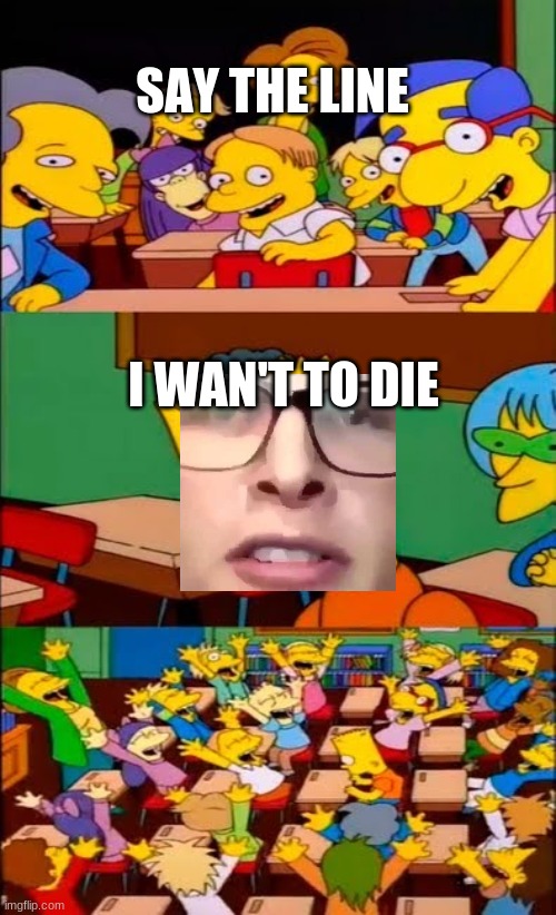 I want to die | SAY THE LINE; I WAN'T TO DIE | image tagged in say the line bart simpsons | made w/ Imgflip meme maker