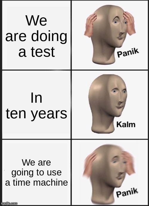 Time test | We are doing a test; In ten years; We are going to use a time machine | image tagged in memes,panik kalm panik | made w/ Imgflip meme maker