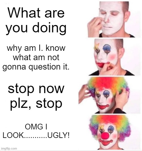 Clown Applying Makeup | What are you doing; why am I. know what am not gonna question it. stop now plz, stop; OMG I LOOK...........UGLY! | image tagged in memes,clown applying makeup | made w/ Imgflip meme maker