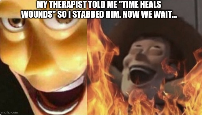 Uh oh | MY THERAPIST TOLD ME "TIME HEALS WOUNDS" SO I STABBED HIM. NOW WE WAIT... | image tagged in satanic woody no spacing,evil,funny memes | made w/ Imgflip meme maker