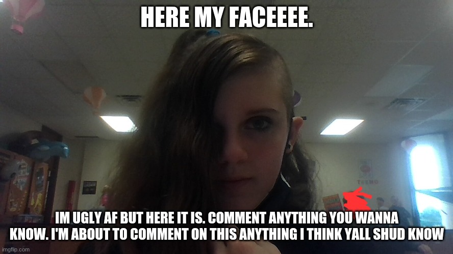 comment what you wanna know | HERE MY FACEEEE. IM UGLY AF BUT HERE IT IS. COMMENT ANYTHING YOU WANNA KNOW. I'M ABOUT TO COMMENT ON THIS ANYTHING I THINK YALL SHUD KNOW | made w/ Imgflip meme maker