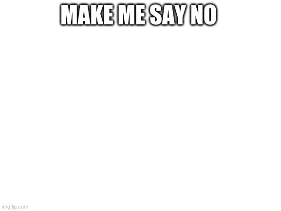 make me say no | MAKE ME SAY NO | image tagged in blank white template | made w/ Imgflip meme maker