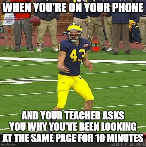 Terrified Punter | WHEN YOU'RE ON YOUR PHONE; AND YOUR TEACHER ASKS YOU WHY YOU'VE BEEN LOOKING AT THE SAME PAGE FOR 10 MINUTES | image tagged in terrified punter | made w/ Imgflip meme maker