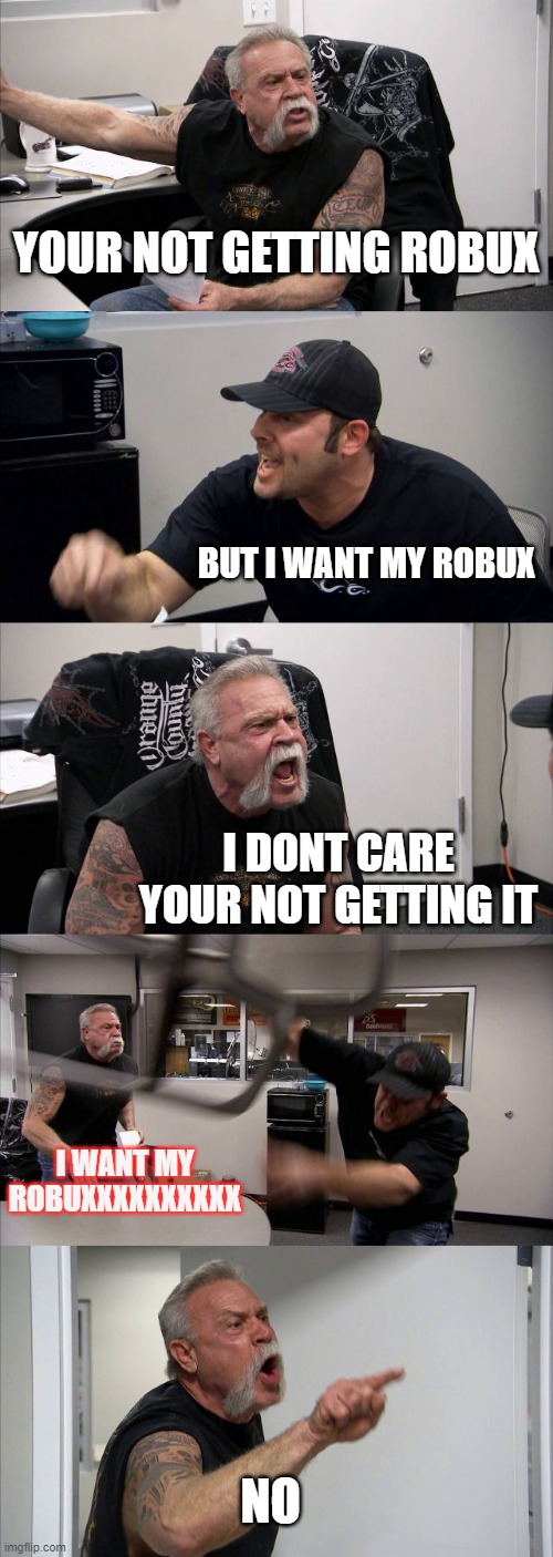 American Chopper Argument | YOUR NOT GETTING ROBUX; BUT I WANT MY ROBUX; I DONT CARE YOUR NOT GETTING IT; I WANT MY ROBUXXXXXXXXXX; NO | image tagged in memes,american chopper argument | made w/ Imgflip meme maker