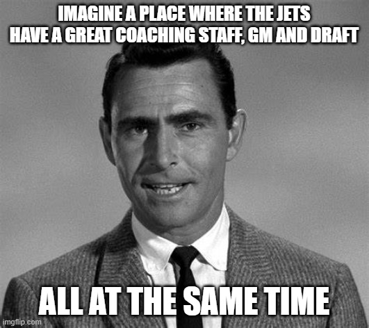 We have entered theTwilight Zone | IMAGINE A PLACE WHERE THE JETS HAVE A GREAT COACHING STAFF, GM AND DRAFT; ALL AT THE SAME TIME | image tagged in rod serling,nyjets | made w/ Imgflip meme maker