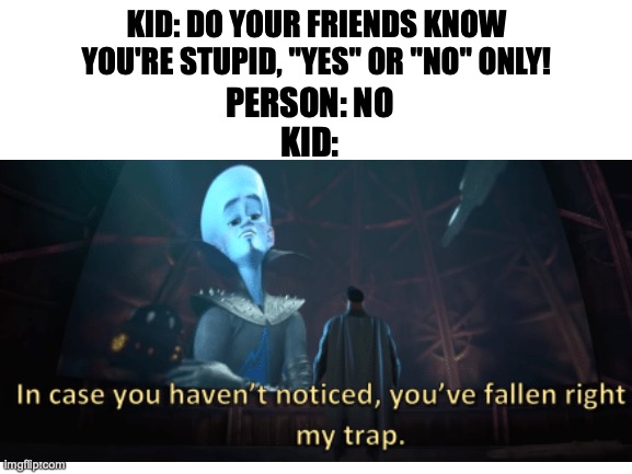 yes or no ONLY | KID: DO YOUR FRIENDS KNOW YOU'RE STUPID, "YES" OR "NO" ONLY! PERSON: NO
KID: | image tagged in children | made w/ Imgflip meme maker