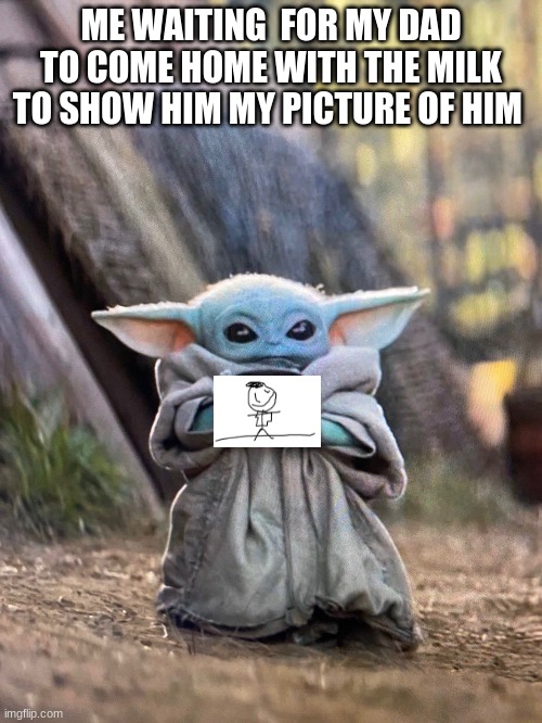 Milk | ME WAITING  FOR MY DAD TO COME HOME WITH THE MILK TO SHOW HIM MY PICTURE OF HIM | image tagged in baby yoda tea | made w/ Imgflip meme maker