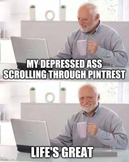 Hide the Pain Harold | MY DEPRESSED ASS SCROLLING THROUGH PINTREST; LIFE'S GREAT | image tagged in memes,hide the pain harold,depression | made w/ Imgflip meme maker