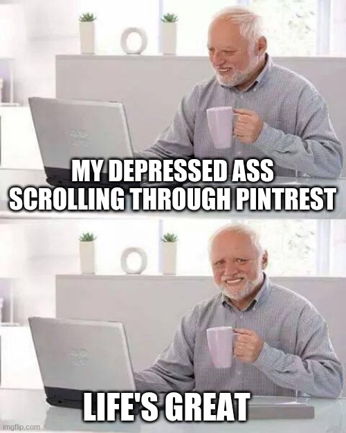 depressd | MY DEPRESSED ASS SCROLLING THROUGH PINTREST; LIFE'S GREAT | image tagged in memes,hide the pain harold,depression sadness hurt pain anxiety | made w/ Imgflip meme maker