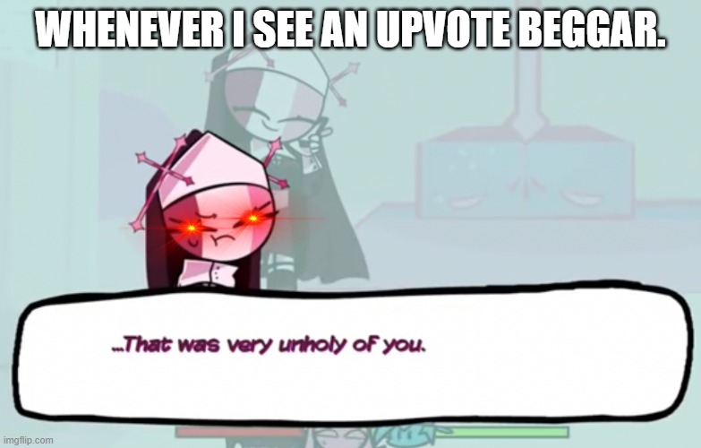 That Was Very Unholy Of You | WHENEVER I SEE AN UPVOTE BEGGAR. | image tagged in that was very unholy of you | made w/ Imgflip meme maker