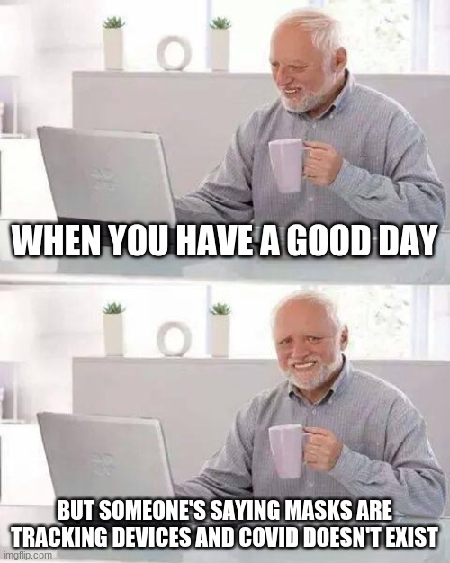 Hide the Pain Harold | WHEN YOU HAVE A GOOD DAY; BUT SOMEONE'S SAYING MASKS ARE TRACKING DEVICES AND COVID DOESN'T EXIST | image tagged in memes,hide the pain harold | made w/ Imgflip meme maker
