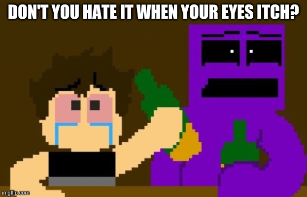 and they get all crusty- | DON'T YOU HATE IT WHEN YOUR EYES ITCH? | image tagged in fnaf bar | made w/ Imgflip meme maker