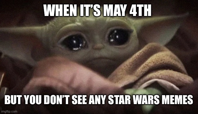 May the 4th be with you (WE MADE IT!!!) | WHEN IT’S MAY 4TH; BUT YOU DON’T SEE ANY STAR WARS MEMES | image tagged in crying baby yoda,star wars | made w/ Imgflip meme maker