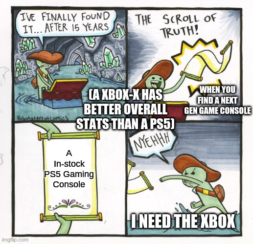 People searching for Next Gen gaming consoles | WHEN YOU FIND A NEXT GEN GAME CONSOLE; (A XBOX-X HAS BETTER OVERALL STATS THAN A PS5); A In-stock PS5 Gaming Console; I NEED THE XBOX | image tagged in memes,the scroll of truth | made w/ Imgflip meme maker