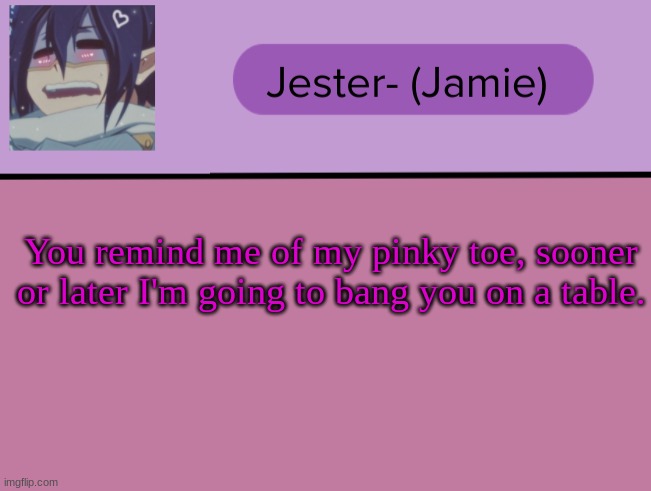 Jester Tam Tam temp | You remind me of my pinky toe, sooner or later I'm going to bang you on a table. | image tagged in jester tam tam temp | made w/ Imgflip meme maker