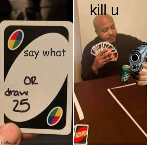 UNO Draw 25 Cards | kill u; say what | image tagged in memes,uno draw 25 cards | made w/ Imgflip meme maker