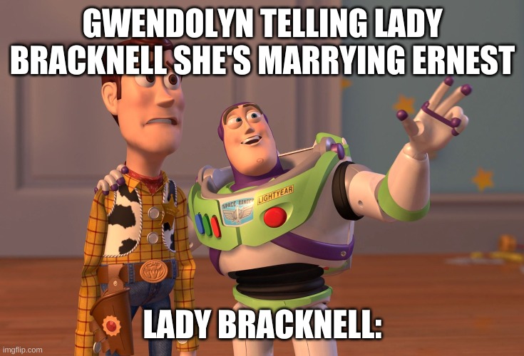 Meme Homework | GWENDOLYN TELLING LADY BRACKNELL SHE'S MARRYING ERNEST; LADY BRACKNELL: | image tagged in memes,x x everywhere | made w/ Imgflip meme maker