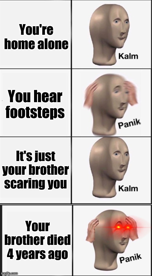 Kalm Panik Kalm Panik | You're home alone; You hear footsteps; It's just your brother scaring you; Your brother died 4 years ago | image tagged in memes,funny,kalm panik kalm panik,stop reading the tags,why are you reading this | made w/ Imgflip meme maker