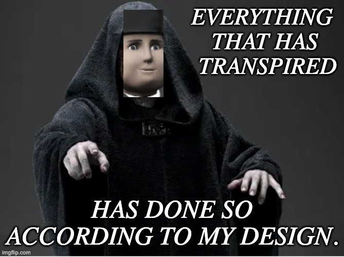 EVERYTHING 
THAT HAS
 TRANSPIRED HAS DONE SO ACCORDING TO MY DESIGN. | made w/ Imgflip meme maker