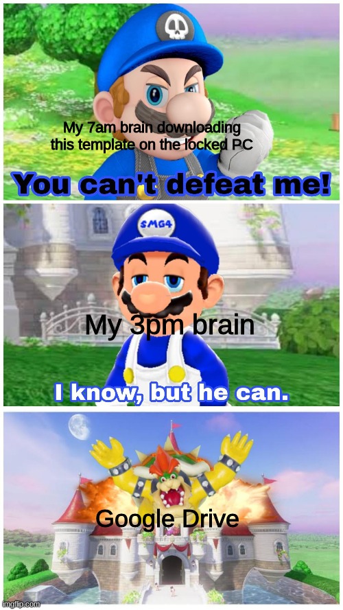 life meme | My 7am brain downloading this template on the locked PC; My 3pm brain; Google Drive | image tagged in smg4,smg3,you can't defeat me | made w/ Imgflip meme maker