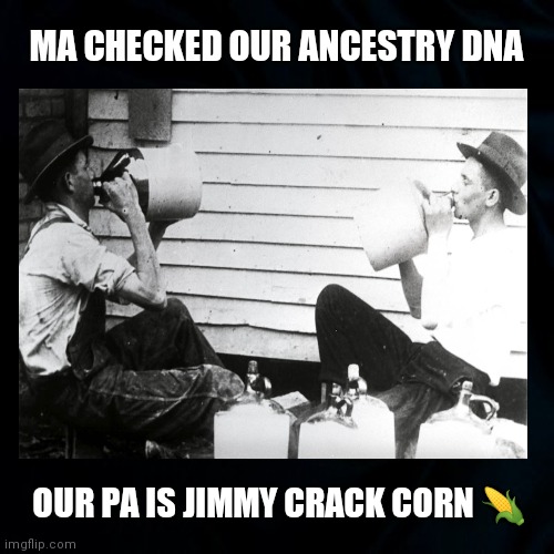 Hillbilly DNA | MA CHECKED OUR ANCESTRY DNA; OUR PA IS JIMMY CRACK CORN 🌽 | image tagged in hillbillies,dna,moonshine,genealogy memes,funny,ancestry | made w/ Imgflip meme maker