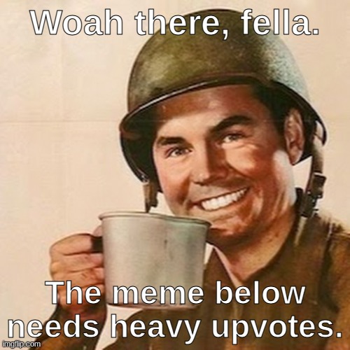 Unless it's an upvote beggar >:( | Woah there, fella. The meme below needs heavy upvotes. | image tagged in coffee soldier | made w/ Imgflip meme maker