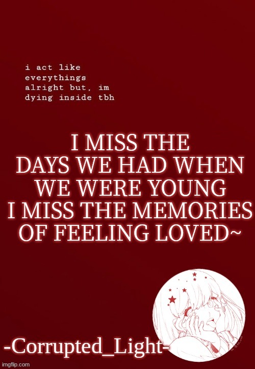 Corrupted Light's Template | I MISS THE DAYS WE HAD WHEN WE WERE YOUNG
I MISS THE MEMORIES OF FEELING LOVED~ | image tagged in corrupted light's template | made w/ Imgflip meme maker