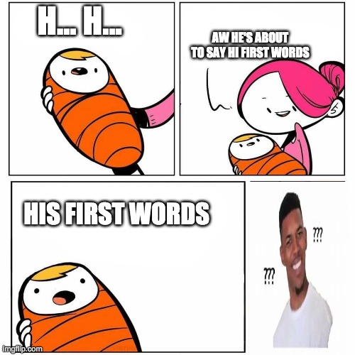 baby's first word | H... H... AW HE'S ABOUT TO SAY HI FIRST WORDS; HIS FIRST WORDS | image tagged in baby's first word | made w/ Imgflip meme maker