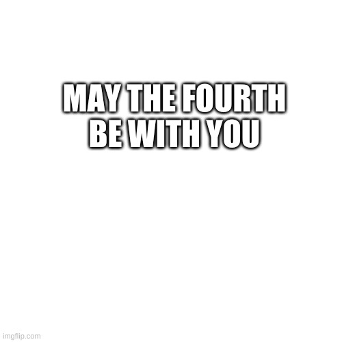May 4th | MAY THE FOURTH BE WITH YOU | image tagged in memes,blank transparent square | made w/ Imgflip meme maker