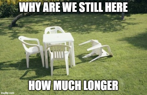 We Will Rebuild | WHY ARE WE STILL HERE; HOW MUCH LONGER | image tagged in memes,we will rebuild | made w/ Imgflip meme maker