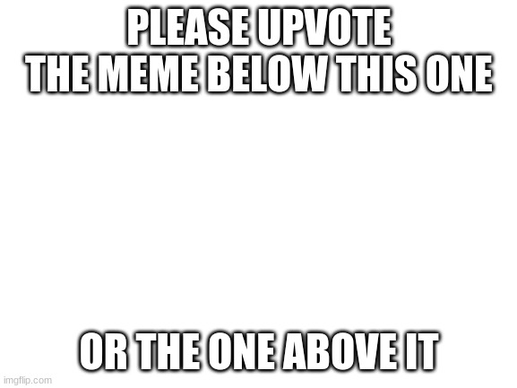 Don't Upvote | PLEASE UPVOTE THE MEME BELOW THIS ONE; OR THE ONE ABOVE IT | image tagged in blank white template | made w/ Imgflip meme maker