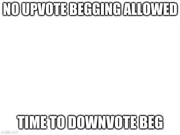 downvote begging | NO UPVOTE BEGGING ALLOWED; TIME TO DOWNVOTE BEG | image tagged in blank white template | made w/ Imgflip meme maker