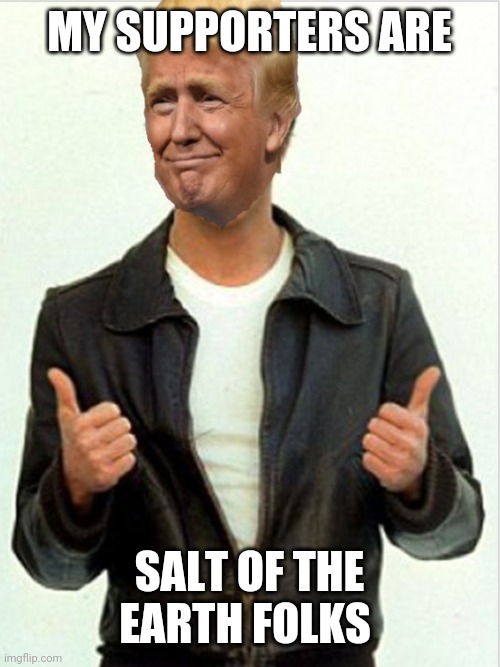 Fonzie Trump | MY SUPPORTERS ARE SALT OF THE EARTH FOLKS | image tagged in fonzie trump | made w/ Imgflip meme maker